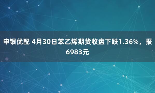 申银优配 4月30日苯乙烯期货收盘下跌1.36%，报6983元