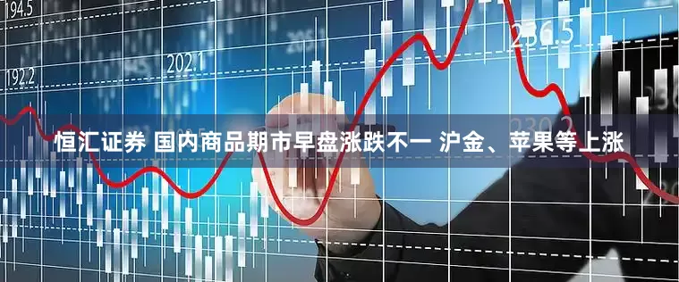 恒汇证券 国内商品期市早盘涨跌不一 沪金、苹果等上涨