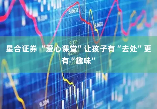 星合证券 “爱心课堂”让孩子有“去处”更有“趣味”