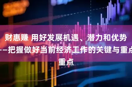 财惠赚 用好发展机遇、潜力和优势——把握做好当前经济工作的关键与重点