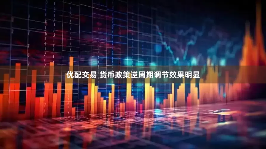 优配交易 货币政策逆周期调节效果明显