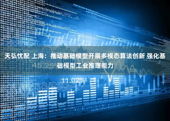天弘忧配 上海：推动基础模型开展多模态算法创新 强化基础模型工业推理能力