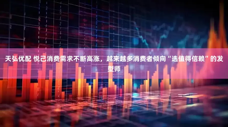 天弘优配 悦己消费需求不断高涨，越来越多消费者倾向“选值得信赖”的发型师