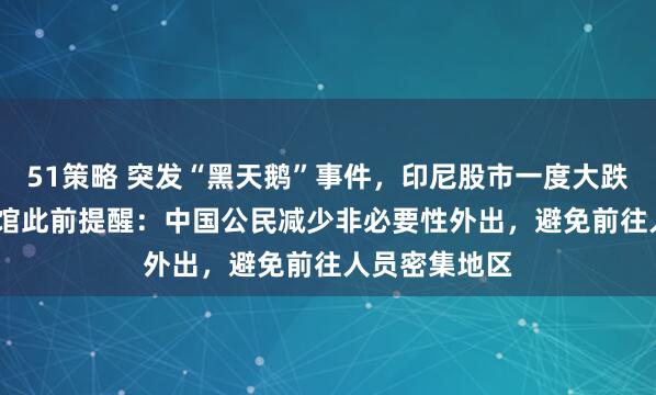51策略 突发“黑天鹅”事件，印尼股市一度大跌3.6%，中使馆此前提醒：中国公民减少非必要性外出，避免前往人员密集地区