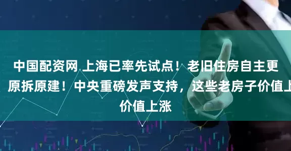 中国配资网 上海已率先试点！老旧住房自主更新、原拆原建！中央重磅发声支持，这些老房子价值上涨
