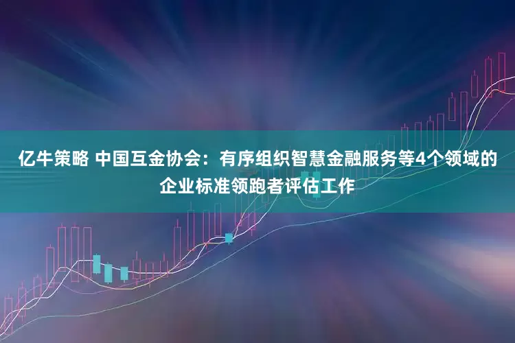 亿牛策略 中国互金协会：有序组织智慧金融服务等4个领域的企业标准领跑者评估工作