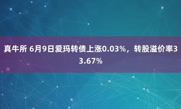 真牛所 6月9日爱玛转债上涨0.03%，转股溢价率33.67%