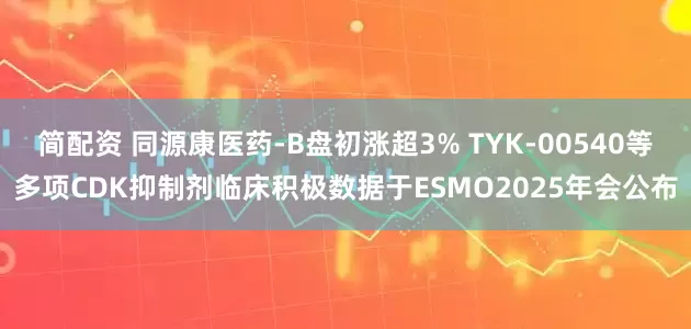 简配资 同源康医药-B盘初涨超3% TYK-00540等多项CDK抑制剂临床积极数据于ESMO2025年会公布
