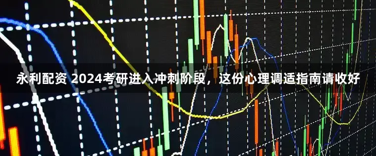 永利配资 2024考研进入冲刺阶段，这份心理调适指南请收好