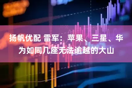 扬帆优配 雷军：苹果、三星、华为如同几座无法逾越的大山
