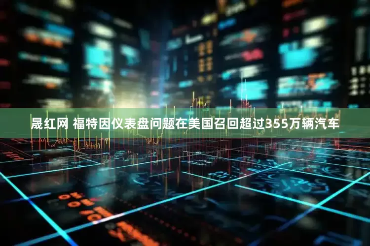 晟红网 福特因仪表盘问题在美国召回超过355万辆汽车