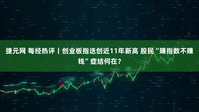 捷元网 每经热评丨创业板指迭创近11年新高 股民“赚指数不赚钱”症结何在？