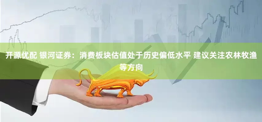 开源优配 银河证券：消费板块估值处于历史偏低水平 建议关注农林牧渔等方向